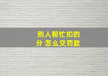 别人帮忙扣的分 怎么交罚款